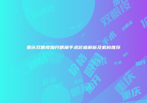 重庆双眼皮加开眼角手术价格解析及机构推荐