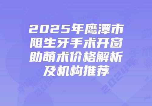 2025年鹰潭市阻生牙手术开窗助萌术价格解析及机构推荐
