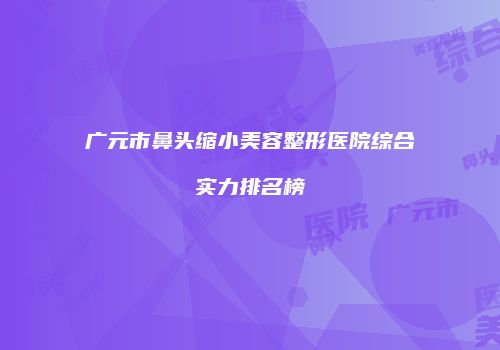 广元市鼻头缩小美容整形医院综合实力排名榜