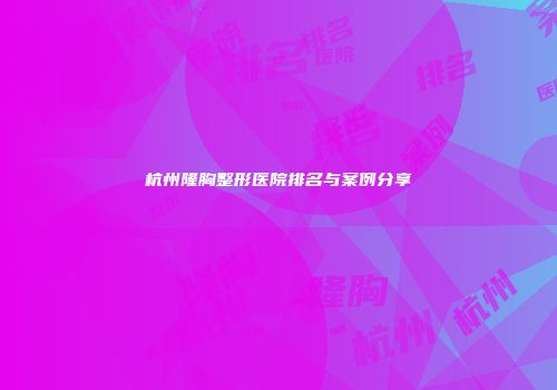 杭州隆胸整形医院排名与案例分享