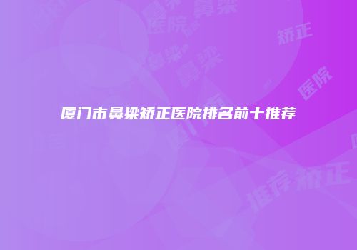 厦门市鼻梁矫正医院排名前十推荐
