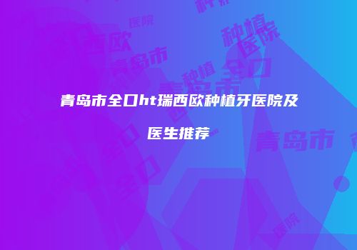 青岛市全口ht瑞西欧种植牙医院及医生推荐