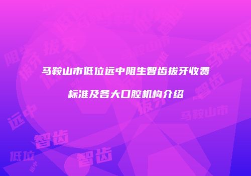 马鞍山市低位远中阻生智齿拔牙收费标准及各大口腔机构介绍