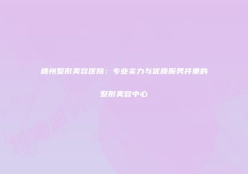 梧州整形美容医院:专业实力与优质服务并重的整形美容中心