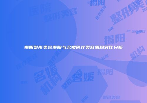 揭阳整形美容医院与名媛医疗美容机构对比分析