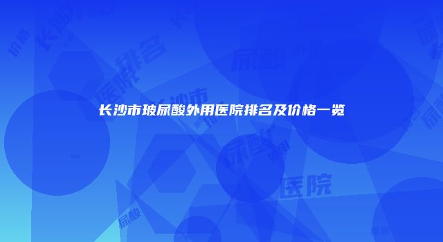 长沙市玻尿酸外用医院排名及价格一览