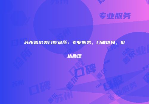 苏州善尔美口腔诊所：专业服务，口碑优良，价格合理