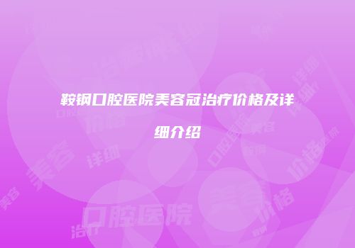 鞍钢口腔医院美容冠治疗价格及详细介绍