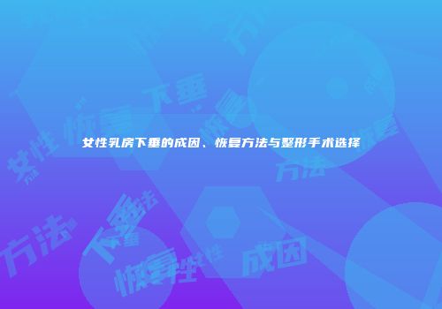 女性乳房下垂的成因、恢复方法与整形手术选择