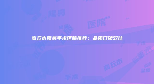 商丘市隆鼻手术医院推荐：品质口碑双佳