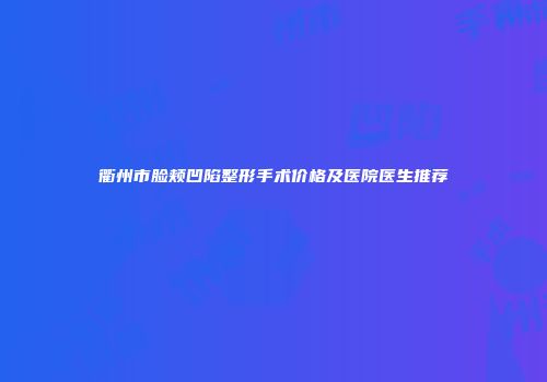 衢州市脸颊凹陷整形手术价格及医院医生推荐