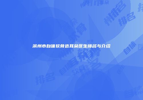 滨州市自体软骨造耳朵医生排名与介绍