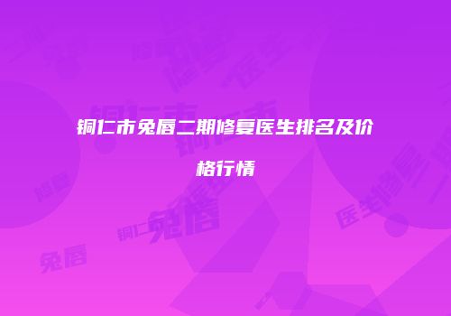 铜仁市兔唇二期修复医生排名及价格行情