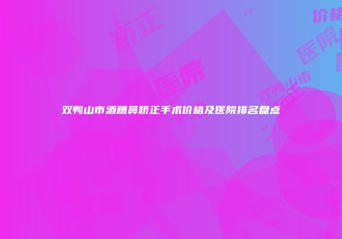 双鸭山市酒糟鼻矫正手术价格及医院排名盘点