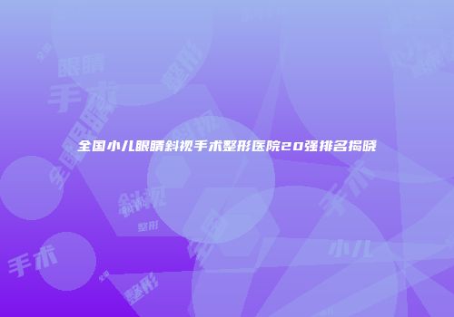 全国小儿眼睛斜视手术整形医院20强排名揭晓