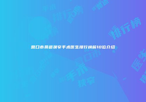营口市鼻道狭窄手术医生排行榜前10位介绍