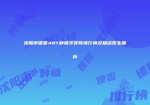 沈阳市德国ABT种植牙医院排行榜及知名医生推荐