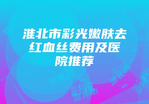 淮北市彩光嫩肤去红血丝费用及医院推荐