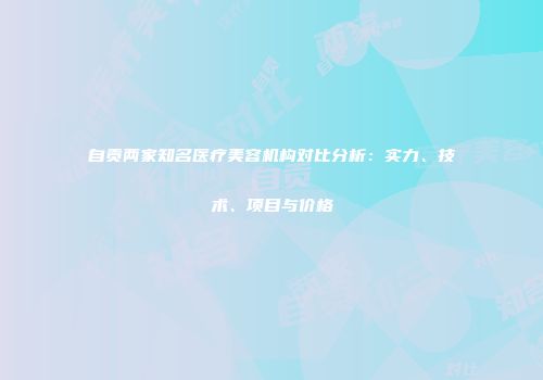 自贡两家知名医疗美容机构对比分析：实力、技术、项目与价格