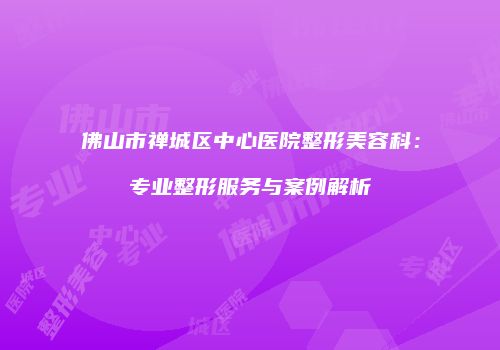 佛山市禅城区中心医院整形美容科：专业整形服务与案例解析