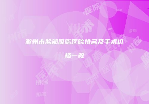 滁州市脸部吸脂医院排名及手术价格一览
