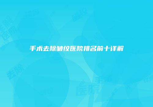 手术去除皱纹医院排名前十详解