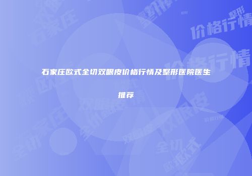 石家庄欧式全切双眼皮价格行情及整形医院医生推荐