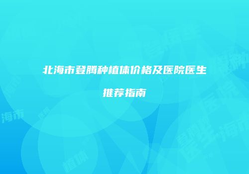 北海市登腾种植体价格及医院医生推荐指南