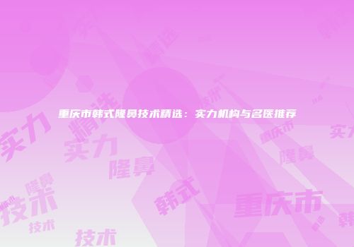 重庆市韩式隆鼻技术精选：实力机构与名医推荐