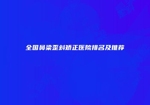 全国鼻梁歪斜矫正医院排名及推荐