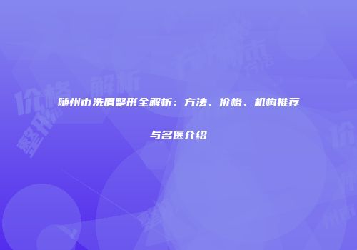 随州市洗眉整形全解析：方法、价格、机构推荐与名医介绍