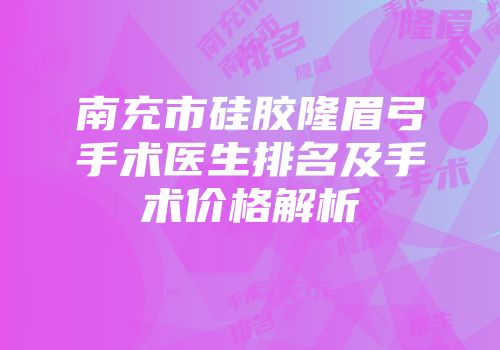 南充市硅胶隆眉弓手术医生排名及手术价格解析
