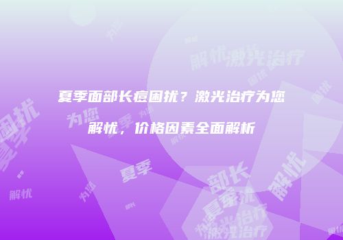 夏季面部长痘困扰？激光治疗为您解忧，价格因素全面解析