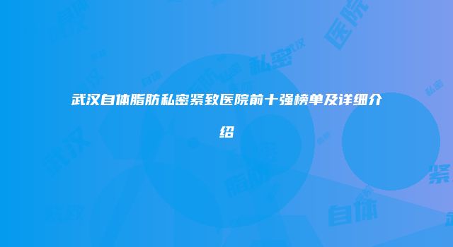 武汉自体脂肪私密紧致医院前十强榜单及详细介绍