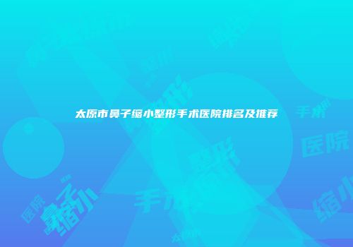 太原市鼻子缩小整形手术医院排名及推荐