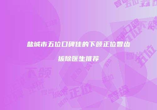 盐城市五位口碑佳的下颌正位智齿拔除医生推荐