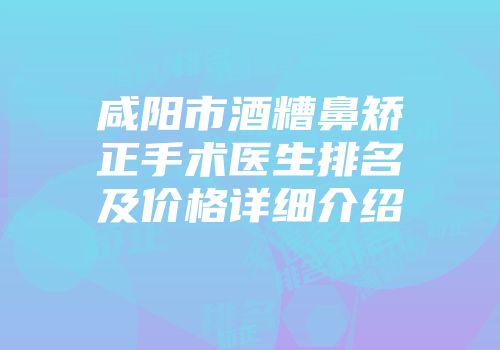 咸阳市酒糟鼻矫正手术医生排名及价格详细介绍