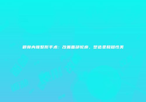 颧骨内推整形手术：改善面部轮廓，塑造柔和知性美
