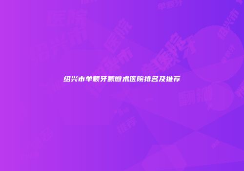 绍兴市单颗牙翻瓣术医院排名及推荐