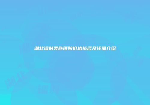 湖北镭射美肤医院价格排名及详细介绍
