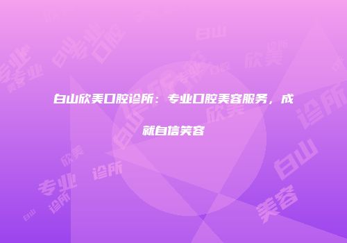 白山欣美口腔诊所：专业口腔美容服务，成就自信笑容