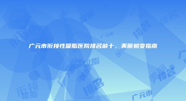 广元市衔接性吸脂医院排名前十,美丽蜕变指南