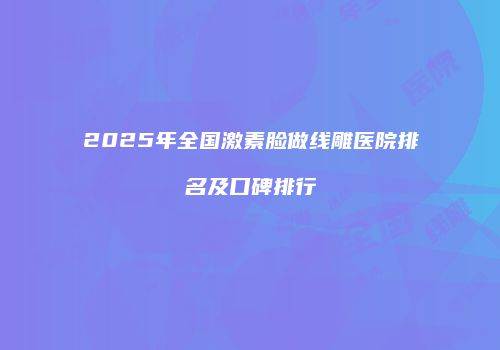 2025年全国激素脸做线雕医院排名及口碑排行