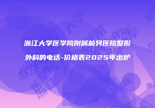 浙江大学医学院附属前列医院整形外科的电话-价格表2025年出炉