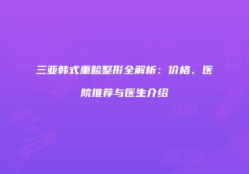 三亚韩式重睑整形全解析：价格、医院推荐与医生介绍
