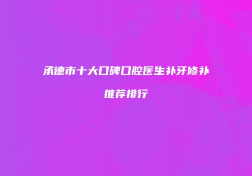 承德市十大口碑口腔医生补牙修补推荐排行