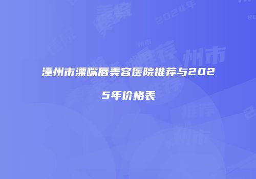 漳州市漂嘴唇美容医院推荐与2025年价格表