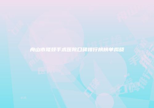 舟山市隆颏手术医院口碑排行榜榜单揭晓