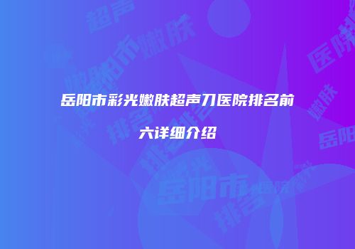 岳阳市彩光嫩肤超声刀医院排名前六详细介绍