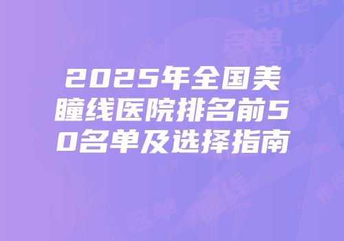 2025年全国美瞳线医院排名前50名单及选择指南